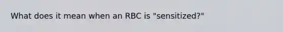 What does it mean when an RBC is "sensitized?"