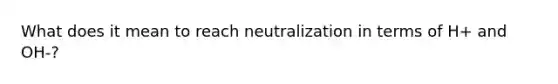 What does it mean to reach neutralization in terms of H+ and OH-?