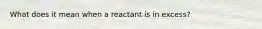 What does it mean when a reactant is in excess?