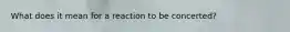 What does it mean for a reaction to be concerted?