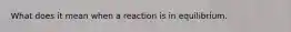 What does it mean when a reaction is in equilibrium.