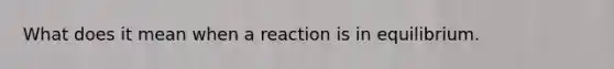 What does it mean when a reaction is in equilibrium.