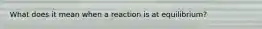 What does it mean when a reaction is at equilibrium?