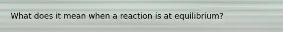 What does it mean when a reaction is at equilibrium?