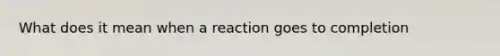 What does it mean when a reaction goes to completion