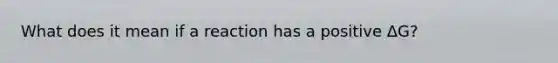 What does it mean if a reaction has a positive ΔG?