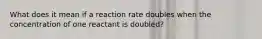 What does it mean if a reaction rate doubles when the concentration of one reactant is doubled?