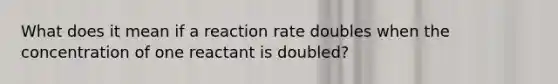 What does it mean if a reaction rate doubles when the concentration of one reactant is doubled?