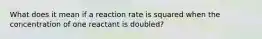 What does it mean if a reaction rate is squared when the concentration of one reactant is doubled?