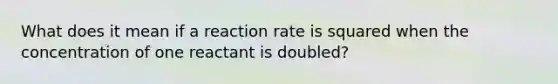 What does it mean if a reaction rate is squared when the concentration of one reactant is doubled?