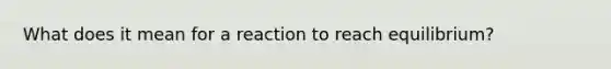 What does it mean for a reaction to reach equilibrium?