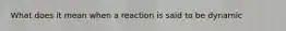 What does it mean when a reaction is said to be dynamic