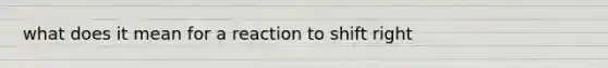 what does it mean for a reaction to shift right