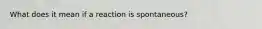 What does it mean if a reaction is spontaneous?