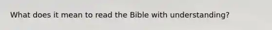 What does it mean to read the Bible with understanding?