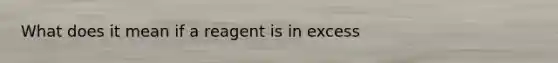 What does it mean if a reagent is in excess