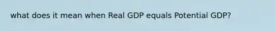 what does it mean when Real GDP equals Potential GDP?