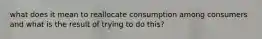 what does it mean to reallocate consumption among consumers and what is the result of trying to do this?