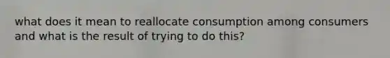 what does it mean to reallocate consumption among consumers and what is the result of trying to do this?