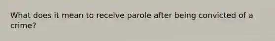 What does it mean to receive parole after being convicted of a crime?