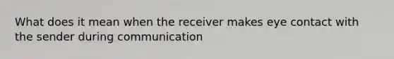 What does it mean when the receiver makes eye contact with the sender during communication