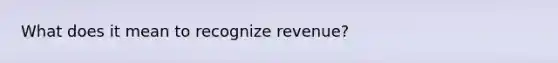 What does it mean to recognize revenue?