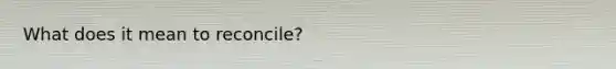 What does it mean to reconcile?