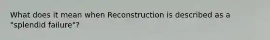 What does it mean when Reconstruction is described as a "splendid failure"?