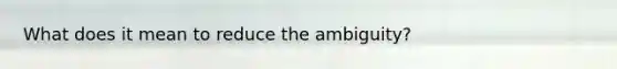 What does it mean to reduce the ambiguity?