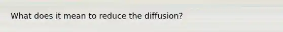 What does it mean to reduce the diffusion?