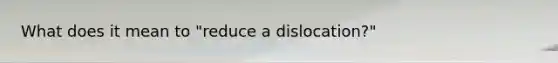 What does it mean to "reduce a dislocation?"
