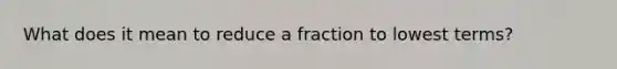 What does it mean to reduce a fraction to lowest terms?