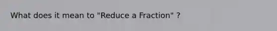 What does it mean to "Reduce a Fraction" ?