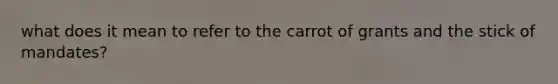 what does it mean to refer to the carrot of grants and the stick of mandates?