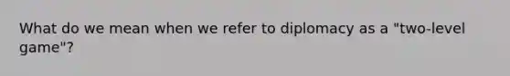 What do we mean when we refer to diplomacy as a "two-level game"?