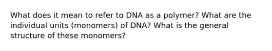 What does it mean to refer to DNA as a polymer? What are the individual units (monomers) of DNA? What is the general structure of these monomers?