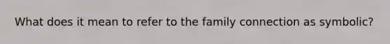 What does it mean to refer to the family connection as symbolic?