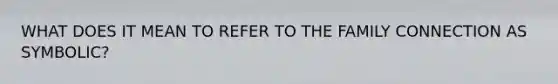WHAT DOES IT MEAN TO REFER TO THE FAMILY CONNECTION AS SYMBOLIC?