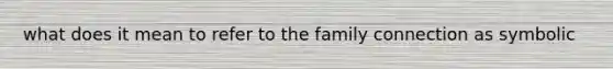 what does it mean to refer to the family connection as symbolic