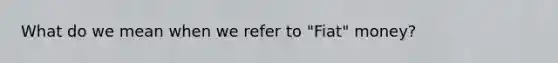 What do we mean when we refer to "Fiat" money?