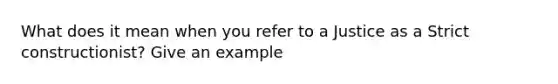 What does it mean when you refer to a Justice as a Strict constructionist? Give an example