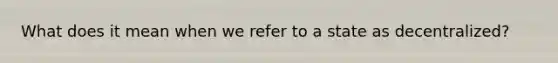 What does it mean when we refer to a state as decentralized?