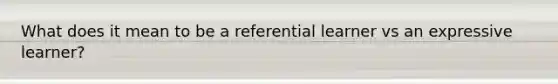 What does it mean to be a referential learner vs an expressive learner?