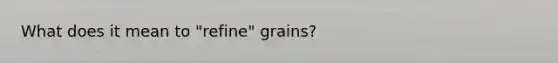 What does it mean to "refine" grains?