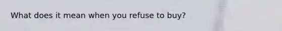 What does it mean when you refuse to buy?