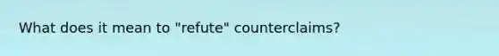 What does it mean to "refute" counterclaims?