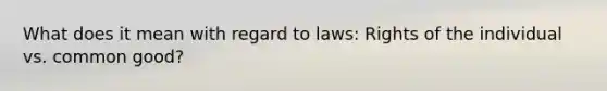 What does it mean with regard to laws: Rights of the individual vs. common good?