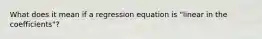 What does it mean if a regression equation is "linear in the coefficients"?