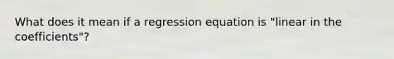 What does it mean if a regression equation is "linear in the coefficients"?