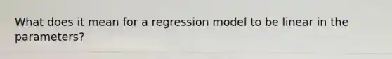 What does it mean for a regression model to be linear in the parameters?